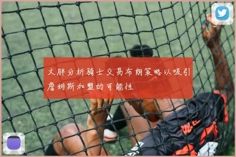 文胖分析骑士交易布朗策略以吸引詹姆斯加盟的可能性